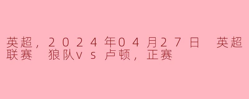英超，2024年04月27日 英超联赛 狼队vs卢顿，正赛
